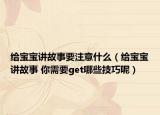 给宝宝讲故事要注意什么（给宝宝讲故事 你需要get哪些技巧呢）