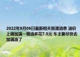 2022年9月06日最新相关报道消息 油价上调加满一箱油多花7.5元 车主要尽快去加满油了