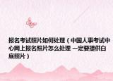 报名考试照片如何处理（中国人事考试中心网上报名照片怎么处理 一定要提供白底照片）