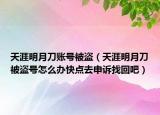 天涯明月刀账号被盗（天涯明月刀被盗号怎么办快点去申诉找回吧）