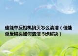 佳能单反相机镜头怎么清洁（佳能单反镜头如何清洁 5步解决）
