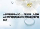 小孩子的跳绳方法怎么才能行呢（如何教会儿童正确的跳绳方法儿童跳绳快速正确方法）