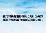 张飞和关羽性格相反（为什么关羽比张飞死的早 性格和天资和环境）