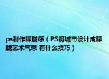 ps制作朦胧感（PS将城市设计成朦胧艺术气息 有什么技巧）
