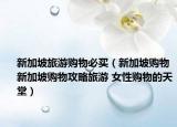 新加坡旅游购物必买（新加坡购物新加坡购物攻略旅游 女性购物的天堂）