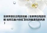 张家界景区自驾游攻略（张家界自驾游攻略 如何花最少的钱 游玩到最漂亮的风景）