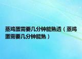 蒸鸡蛋需要几分钟能熟透（蒸鸡蛋需要几分钟能熟）