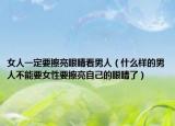 女人一定要擦亮眼睛看男人（什么样的男人不能要女性要擦亮自己的眼睛了）