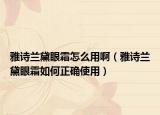 雅诗兰黛眼霜怎么用啊（雅诗兰黛眼霜如何正确使用）