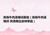 淮南牛肉汤培训基地（淮南牛肉汤培训 快速做出美味菜品）