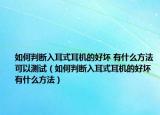 如何判断入耳式耳机的好坏 有什么方法可以测试（如何判断入耳式耳机的好坏 有什么方法）