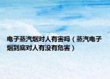 电子蒸汽烟对人有害吗（蒸汽电子烟到底对人有没有危害）