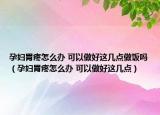 孕妇胃疼怎么办 可以做好这几点做饭吗（孕妇胃疼怎么办 可以做好这几点）