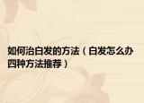 如何治白发的方法（白发怎么办 四种方法推荐）