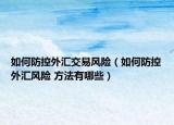 如何防控外汇交易风险（如何防控外汇风险 方法有哪些）
