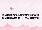 当日最新消息 非洲女大学生为爱情嫁到中国农村 生下一个可爱的女儿