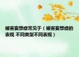 被害妄想症常见于（被害妄想症的表现 不同类型不同表现）