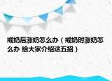 戒奶后涨奶怎么办（戒奶时涨奶怎么办 给大家介绍这五招）