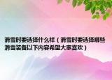 滑雪时要选择什么样（滑雪时要选择哪些滑雪装备以下内容希望大家喜欢）