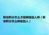移动积分怎么才能转给别人啊（移动积分怎么转给别人）