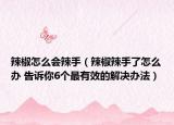 辣椒怎么会辣手（辣椒辣手了怎么办 告诉你6个最有效的解决办法）