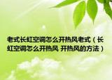 老式长虹空调怎么开热风老式（长虹空调怎么开热风 开热风的方法）