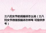 三八妇女节的祝福语怎么说（三八妇女节微信祝福语怎样写 可提供参考）