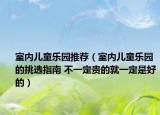 室内儿童乐园推荐（室内儿童乐园的挑选指南 不一定贵的就一定是好的）
