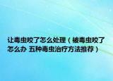 让毒虫咬了怎么处理（被毒虫咬了怎么办 五种毒虫治疗方法推荐）