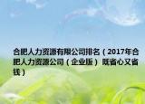 合肥人力资源有限公司排名（2017年合肥人力资源公司（企业版） 既省心又省钱）