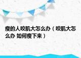 瘦的人咬肌大怎么办（咬肌大怎么办 如何瘦下来）