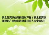 安全性高收益高的理财产品（安全的高收益理财产品如何选择让投资人安全理财）