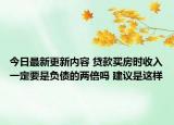 今日最新更新内容 贷款买房时收入一定要是负债的两倍吗 建议是这样