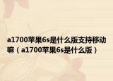 a1700苹果6s是什么版支持移动嘛（a1700苹果6s是什么版）