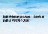 指数基金具有哪些特点（指数基金的特点 有哪几个方面）