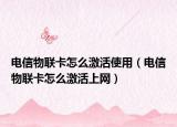 电信物联卡怎么激活使用（电信物联卡怎么激活上网）