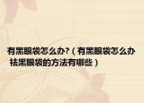 有黑眼袋怎么办?（有黑眼袋怎么办 祛黑眼袋的方法有哪些）