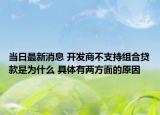 当日最新消息 开发商不支持组合贷款是为什么 具体有两方面的原因