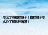 怎么才有络腮胡子（络腮胡子怎么办了解这种情况）