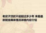 老房子贷款不能超过多少年 来看最新规定具体情况详细内容介绍
