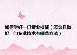 如何学好一门专业技能（怎么样做好一门专业技术有哪些方法）