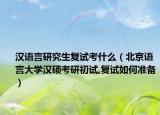 汉语言研究生复试考什么（北京语言大学汉硕考研初试,复试如何准备）