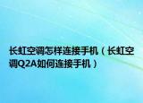 长虹空调怎样连接手机（长虹空调Q2A如何连接手机）