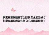 长期有黑眼圈是怎么回事 怎么能治好（长期有黑眼圈怎么办 怎么消除黑眼圈）