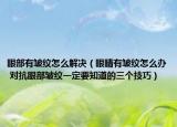 眼部有皱纹怎么解决（眼睛有皱纹怎么办 对抗眼部皱纹一定要知道的三个技巧）