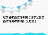 辽宁省考面试培训班（辽宁公务员面试培训详情 有什么方法）