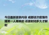 今日最新更新内容 成都这次疫情传播第一人哪来的 还要封闭多久才解封