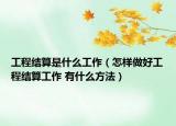 工程结算是什么工作（怎样做好工程结算工作 有什么方法）