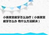 小孩夜里磨牙怎么治疗（小孩夜里磨牙怎么办 有什么方法解决）