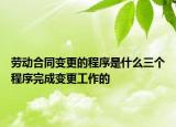 劳动合同变更的程序是什么三个程序完成变更工作的